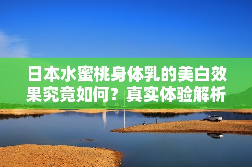 日本水蜜桃身体乳的美白效果究竟如何？真实体验解析