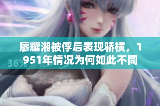 廖耀湘被俘后表现骄横，1951年情况为何如此不同