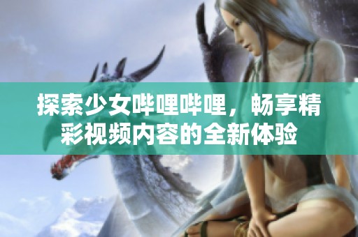 探索少女哔哩哔哩，畅享精彩视频内容的全新体验