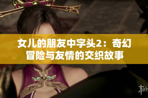 女儿的朋友中字头2：奇幻冒险与友情的交织故事