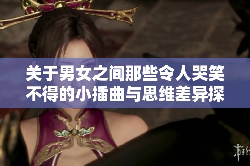 关于男女之间那些令人哭笑不得的小插曲与思维差异探讨