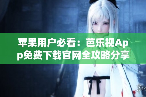 苹果用户必看：芭乐视App免费下载官网全攻略分享