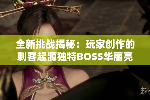 全新挑战揭秘：玩家创作的刺客起源独特BOSS华丽亮相