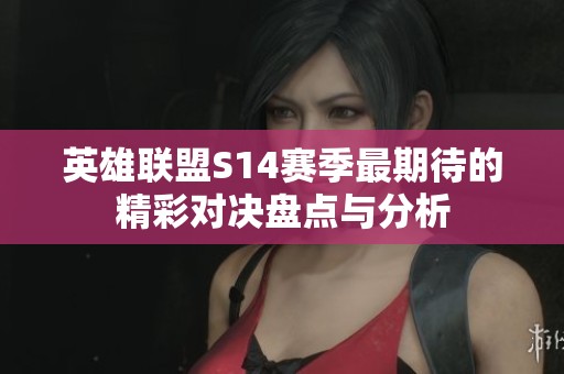 英雄联盟S14赛季最期待的精彩对决盘点与分析
