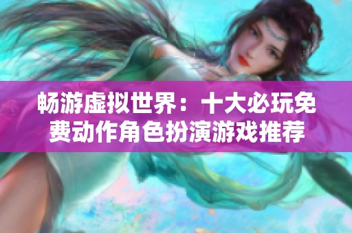 畅游虚拟世界：十大必玩免费动作角色扮演游戏推荐