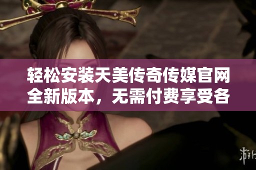 轻松安装天美传奇传媒官网全新版本，无需付费享受各项服务
