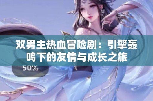 双男主热血冒险剧：引擎轰鸣下的友情与成长之旅