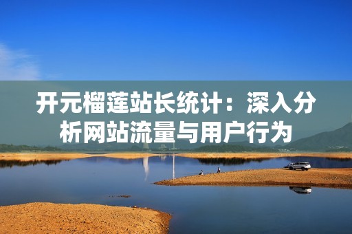 开元榴莲站长统计：深入分析网站流量与用户行为