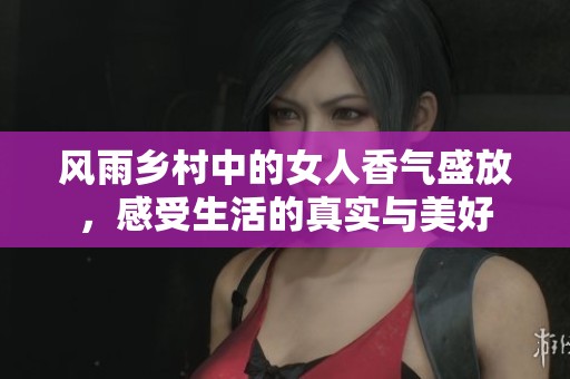 风雨乡村中的女人香气盛放，感受生活的真实与美好