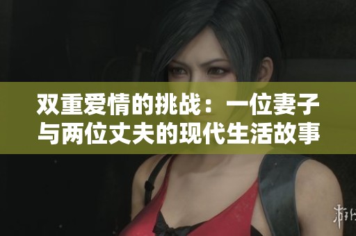 双重爱情的挑战：一位妻子与两位丈夫的现代生活故事