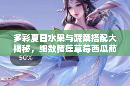 多彩夏日水果与蔬菜搭配大揭秘，细数榴莲草莓西瓜茄子黄瓜的魅力