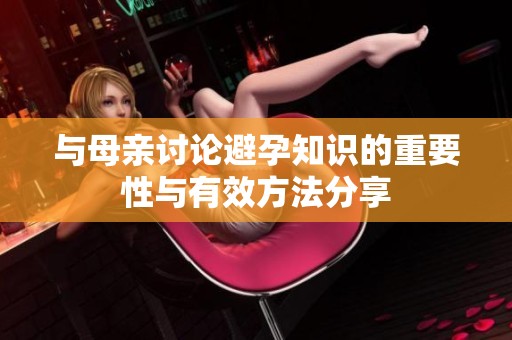 与母亲讨论避孕知识的重要性与有效方法分享