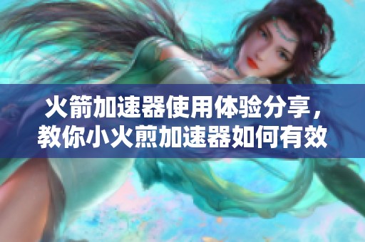 火箭加速器使用体验分享，教你小火煎加速器如何有效上手