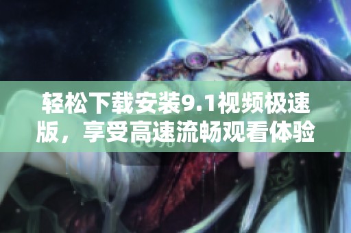 轻松下载安装9.1视频极速版，享受高速流畅观看体验