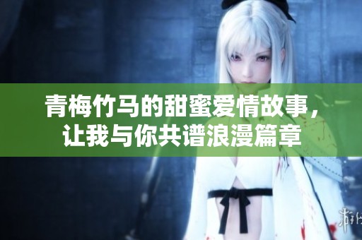 青梅竹马的甜蜜爱情故事，让我与你共谱浪漫篇章