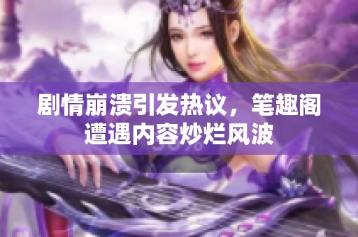 剧情崩溃引发热议，笔趣阁遭遇内容炒烂风波