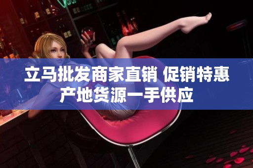 立马批发商家直销 促销特惠产地货源一手供应