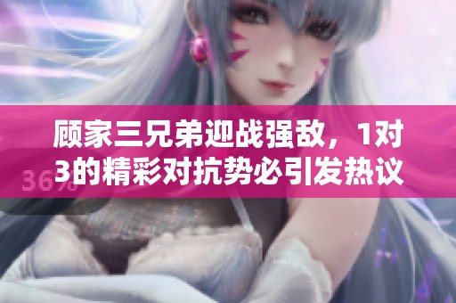 顾家三兄弟迎战强敌，1对3的精彩对抗势必引发热议