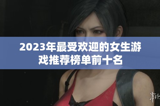 2023年最受欢迎的女生游戏推荐榜单前十名