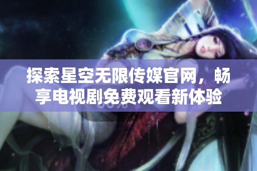 探索星空无限传媒官网，畅享电视剧免费观看新体验