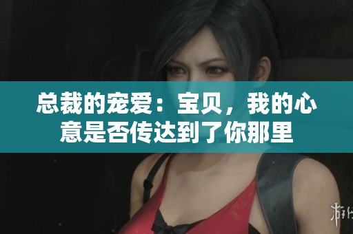 总裁的宠爱：宝贝，我的心意是否传达到了你那里