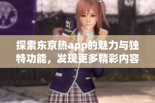 探索东京热app的魅力与独特功能，发现更多精彩内容