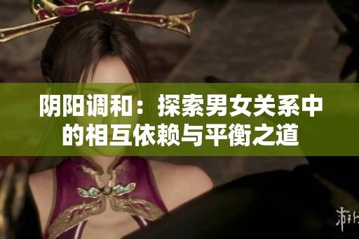 阴阳调和：探索男女关系中的相互依赖与平衡之道