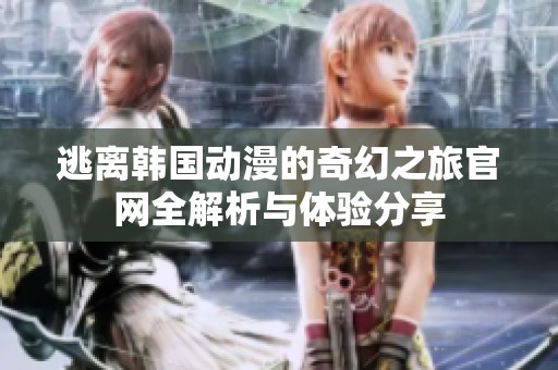 逃离韩国动漫的奇幻之旅官网全解析与体验分享