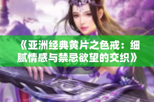 《亚洲经典黄片之色戒：细腻情感与禁忌欲望的交织》