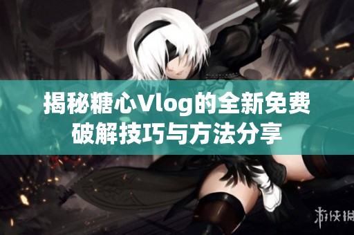 揭秘糖心Vlog的全新免费破解技巧与方法分享