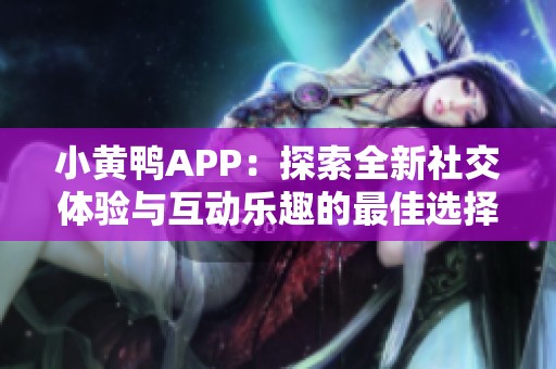 小黄鸭APP：探索全新社交体验与互动乐趣的最佳选择