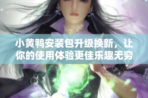 小黄鸭安装包升级换新，让你的使用体验更佳乐趣无穷