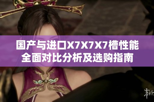 国产与进口X7X7X7槽性能全面对比分析及选购指南