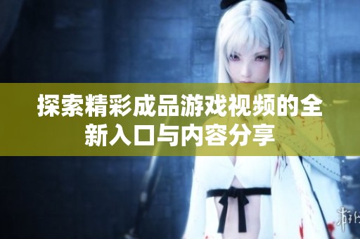 探索精彩成品游戏视频的全新入口与内容分享