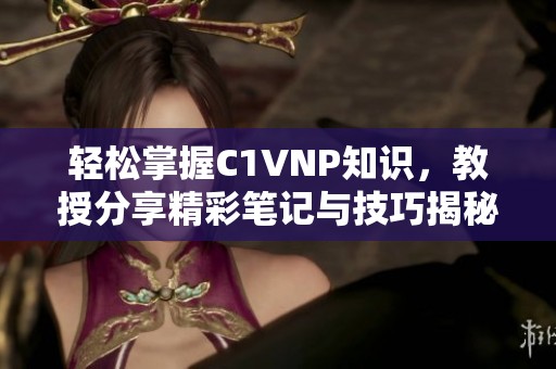 轻松掌握C1VNP知识，教授分享精彩笔记与技巧揭秘
