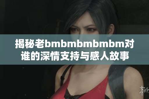揭秘老bmbmbmbmbm对谁的深情支持与感人故事