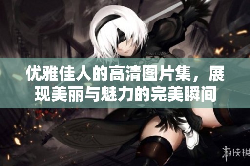 优雅佳人的高清图片集，展现美丽与魅力的完美瞬间