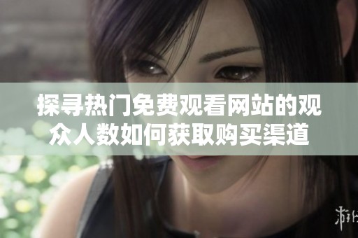 探寻热门免费观看网站的观众人数如何获取购买渠道