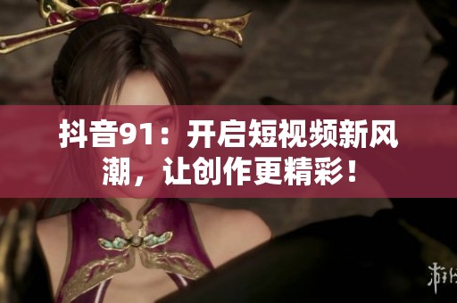 抖音91：开启短视频新风潮，让创作更精彩！