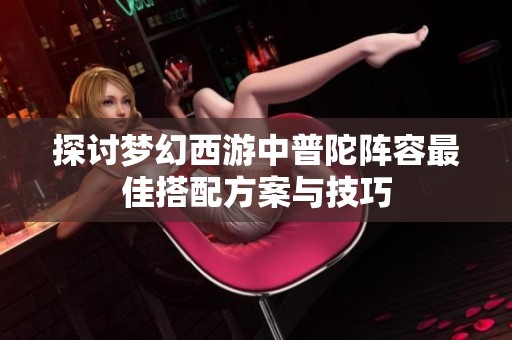 探讨梦幻西游中普陀阵容最佳搭配方案与技巧