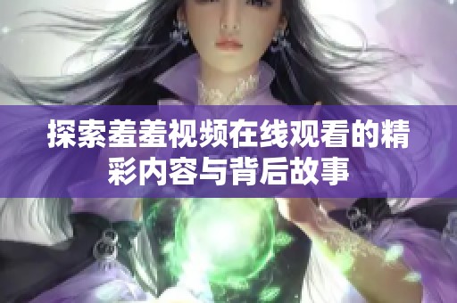 探索羞羞视频在线观看的精彩内容与背后故事