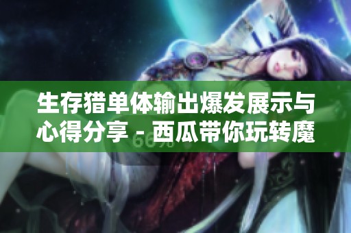 生存猎单体输出爆发展示与心得分享 - 西瓜带你玩转魔兽世界