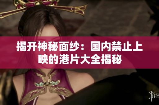 揭开神秘面纱：国内禁止上映的港片大全揭秘