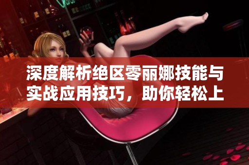 深度解析绝区零丽娜技能与实战应用技巧，助你轻松上手！