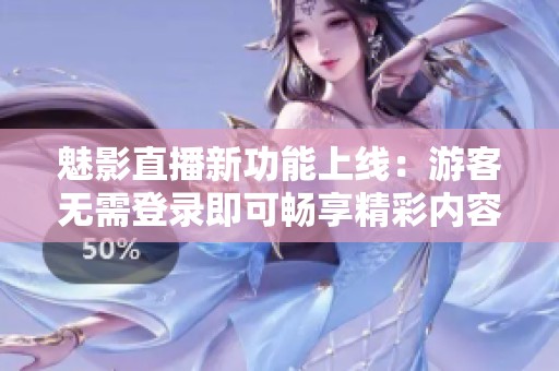魅影直播新功能上线：游客无需登录即可畅享精彩内容