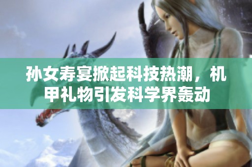 孙女寿宴掀起科技热潮，机甲礼物引发科学界轰动