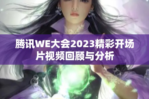 腾讯WE大会2023精彩开场片视频回顾与分析