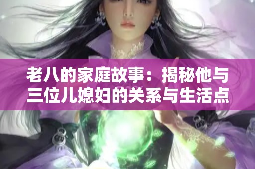 老八的家庭故事：揭秘他与三位儿媳妇的关系与生活点滴