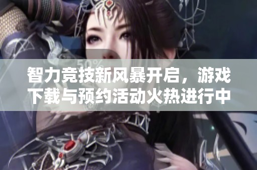 智力竞技新风暴开启，游戏下载与预约活动火热进行中