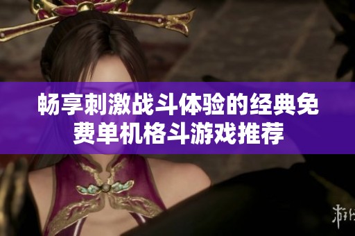 畅享刺激战斗体验的经典免费单机格斗游戏推荐